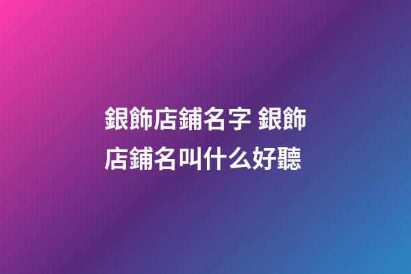 銀飾店鋪名字 銀飾店鋪名叫什么好聽-第1張-店鋪起名-玄機派